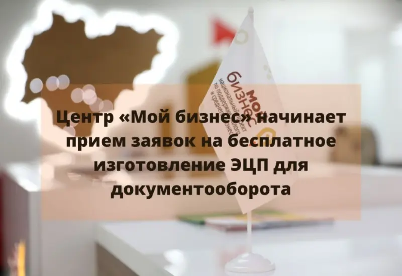 Центр «Мой бизнес» начинает прием заявок на бесплатное изготовление ЭЦП для документооборота